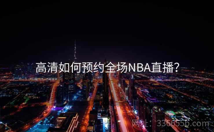 高清如何预约全场NBA直播? 高清如何预约全场NBA直播?