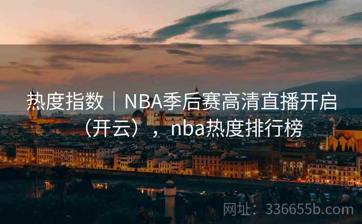 热度指数｜NBA季后赛高清直播开启（开云），nba热度排行榜