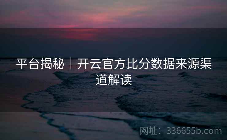 平台揭秘｜开云官方比分数据来源渠道解读
