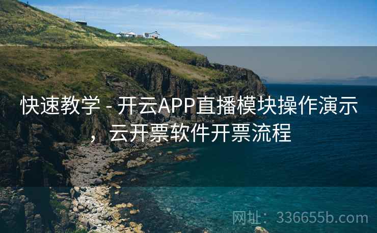 快速教学 - 开云APP直播模块操作演示，云开票软件开票流程