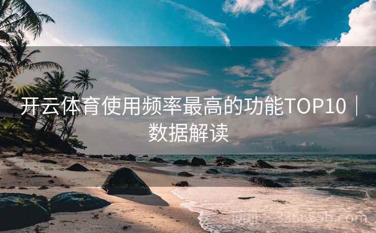 开云体育使用频率最高的功能TOP10|数据解读 开云体育使用频率最高的功能TOP10|数据解读