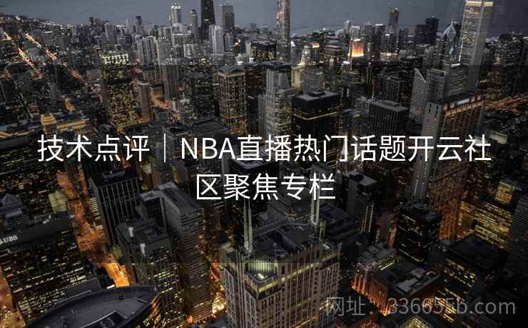 技术点评|NBA直播热门话题开云社区聚焦专栏 技术点评|NBA直播热门话题开云社区聚焦专栏
