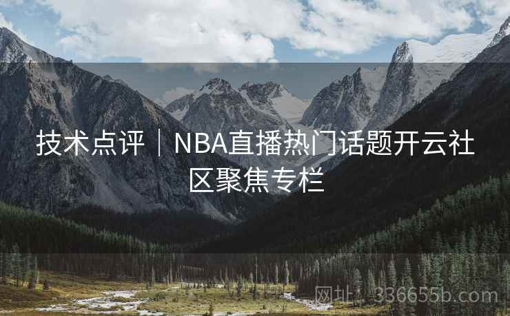 技术点评|NBA直播热门话题开云社区聚焦专栏 技术点评|NBA直播热门话题开云社区聚焦专栏