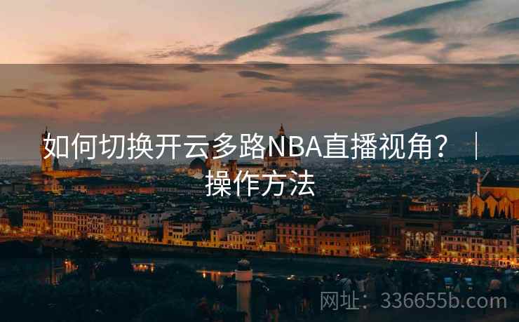 如何切换开云多路NBA直播视角？｜操作方法