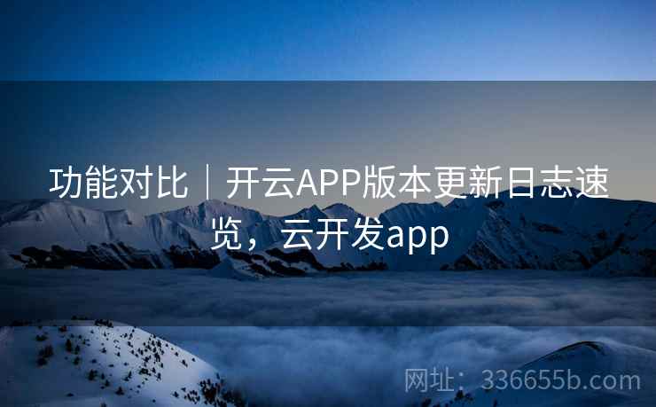 功能对比|开云APP版本更新日志速览,云开发app 功能对比|开云APP版本更新日志速览,云开发app