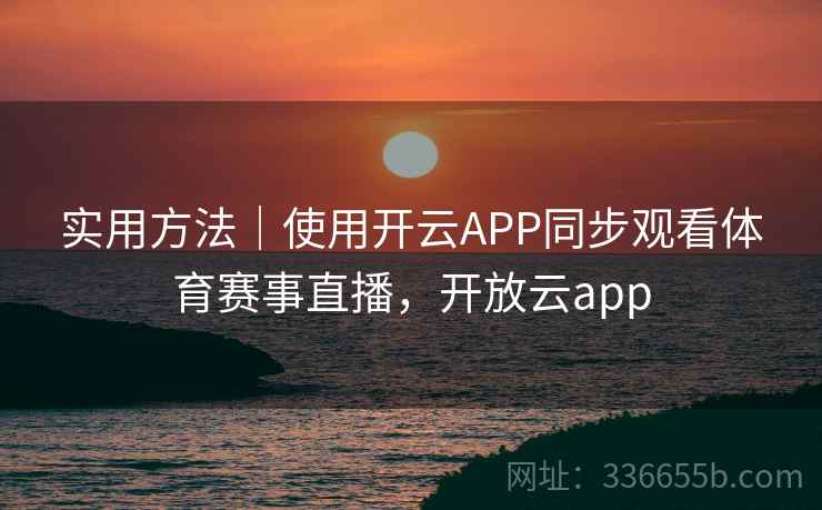 实用方法|使用开云APP同步观看体育赛事直播,开放云app 实用方法|使用开云APP同步观看体育赛事直播,开放云app