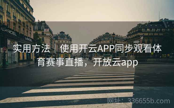 实用方法|使用开云APP同步观看体育赛事直播,开放云app 实用方法|使用开云APP同步观看体育赛事直播,开放云app