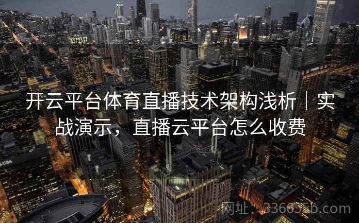 开云平台体育直播技术架构浅析｜实战演示，直播云平台怎么收费