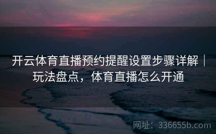 开云体育直播预约提醒设置步骤详解|玩法盘点,体育直播怎么开通 开云体育直播预约提醒设置步骤详解|玩法盘点,体育直播怎么开通