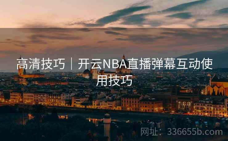 高清技巧|开云NBA直播弹幕互动使用技巧 高清技巧|开云NBA直播弹幕互动使用技巧