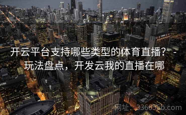 开云平台支持哪些类型的体育直播？ - 玩法盘点，开发云我的直播在哪