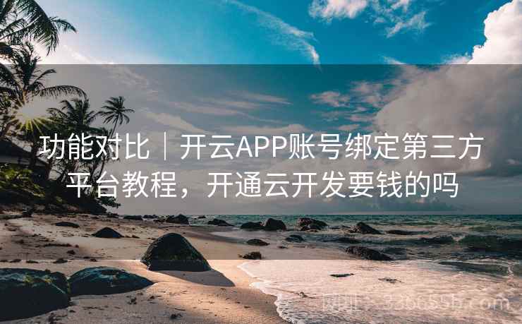 功能对比|开云APP账号绑定第三方平台教程,开通云开发要钱的吗 功能对比|开云APP账号绑定第三方平台教程,开通云开发要钱的吗
