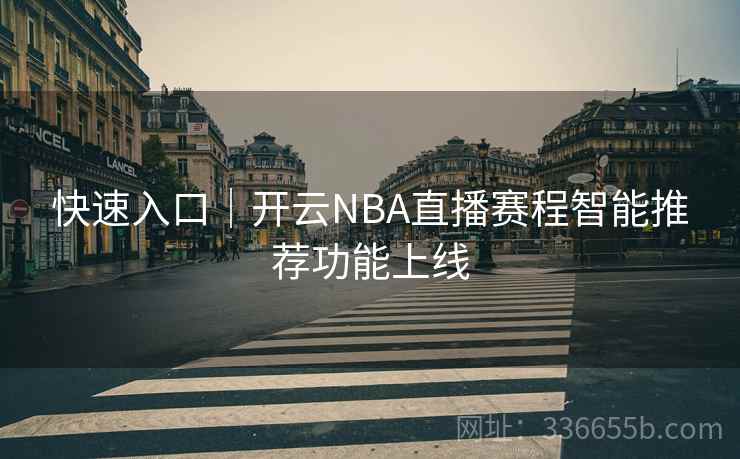 快速入口|开云NBA直播赛程智能推荐功能上线 快速入口|开云NBA直播赛程智能推荐功能上线