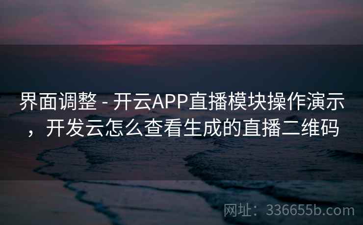 界面调整 - 开云APP直播模块操作演示,开发云怎么查看生成的直播二维码 界面调整 - 开云APP直播模块操作演示,开发云怎么查看生成的直播二维码