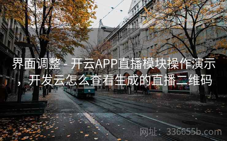 界面调整 - 开云APP直播模块操作演示,开发云怎么查看生成的直播二维码 界面调整 - 开云APP直播模块操作演示,开发云怎么查看生成的直播二维码