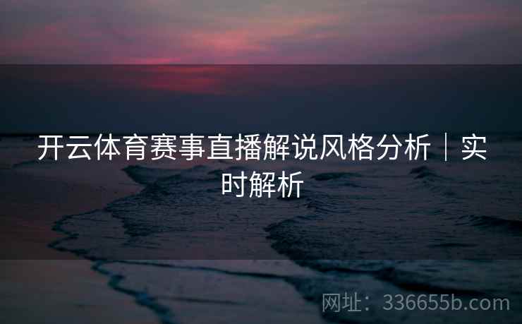 开云体育赛事直播解说风格分析|实时解析 开云体育赛事直播解说风格分析|实时解析