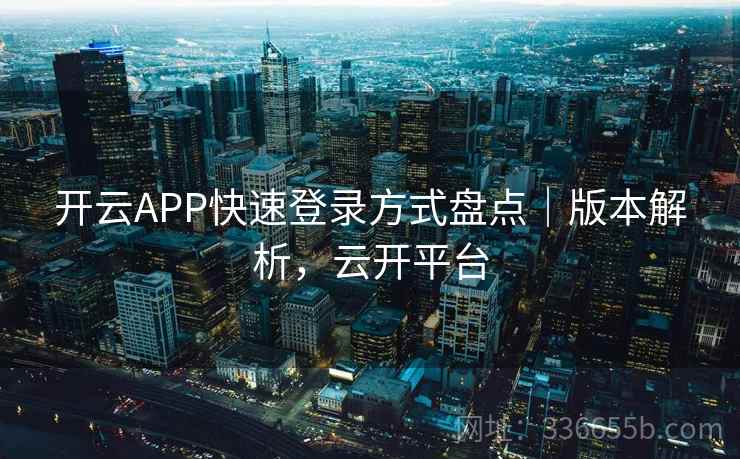 开云APP快速登录方式盘点|版本解析,云开平台 开云APP快速登录方式盘点|版本解析,云开平台