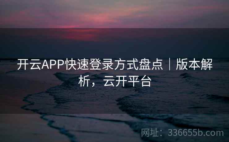 开云APP快速登录方式盘点|版本解析,云开平台 开云APP快速登录方式盘点|版本解析,云开平台
