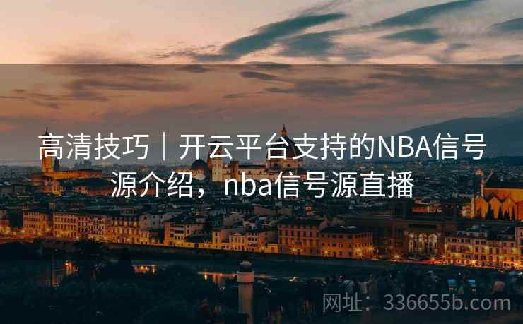 高清技巧｜开云平台支持的NBA信号源介绍，nba信号源直播