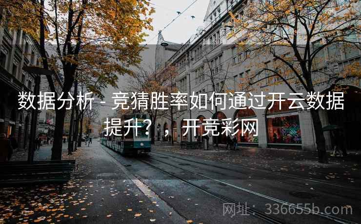 数据分析 - 竞猜胜率如何通过开云数据提升?,开竞彩网 数据分析 - 竞猜胜率如何通过开云数据提升?,开竞彩网