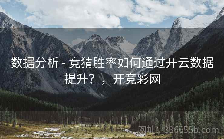 数据分析 - 竞猜胜率如何通过开云数据提升?,开竞彩网 数据分析 - 竞猜胜率如何通过开云数据提升?,开竞彩网