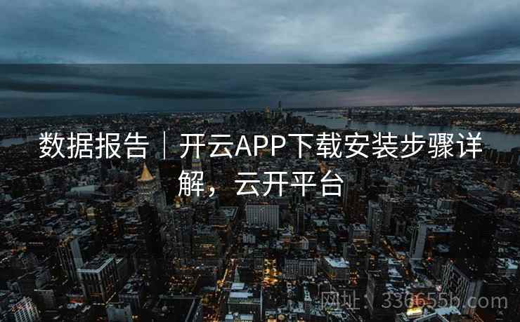数据报告|开云APP下载安装步骤详解,云开平台 数据报告|开云APP下载安装步骤详解,云开平台