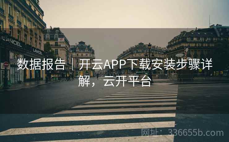 数据报告|开云APP下载安装步骤详解,云开平台 数据报告|开云APP下载安装步骤详解,云开平台