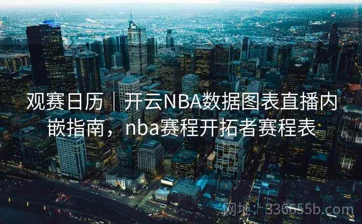 观赛日历|开云NBA数据图表直播内嵌指南,nba赛程开拓者赛程表 观赛日历|开云NBA数据图表直播内嵌指南,nba赛程开拓者赛程表