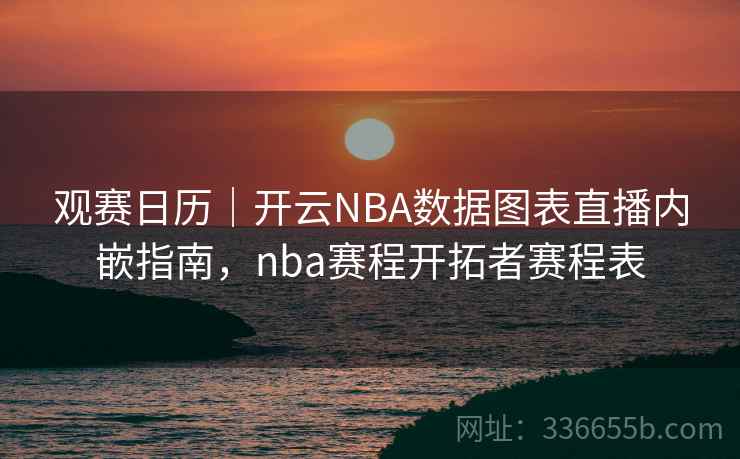 观赛日历|开云NBA数据图表直播内嵌指南,nba赛程开拓者赛程表 观赛日历|开云NBA数据图表直播内嵌指南,nba赛程开拓者赛程表