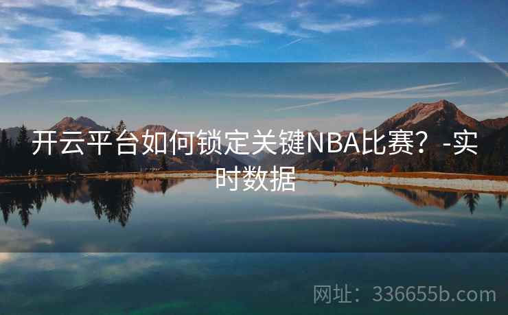 开云平台如何锁定关键NBA比赛?-实时数据 开云平台如何锁定关键NBA比赛?-实时数据
