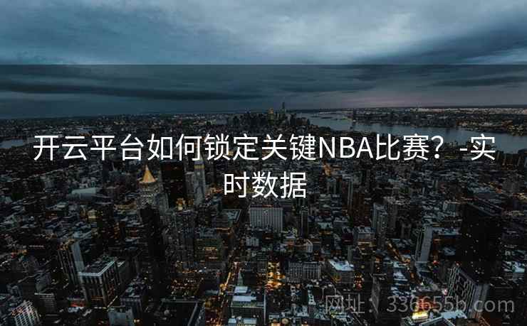 开云平台如何锁定关键NBA比赛?-实时数据 开云平台如何锁定关键NBA比赛?-实时数据