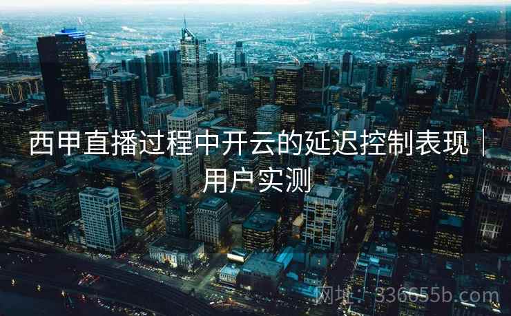 西甲直播过程中开云的延迟控制表现｜用户实测