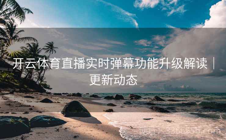 开云体育直播实时弹幕功能升级解读|更新动态 开云体育直播实时弹幕功能升级解读|更新动态