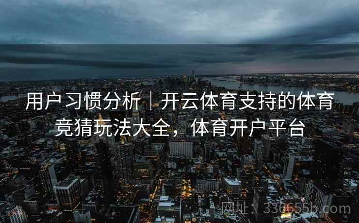 用户习惯分析｜开云体育支持的体育竞猜玩法大全，体育开户平台