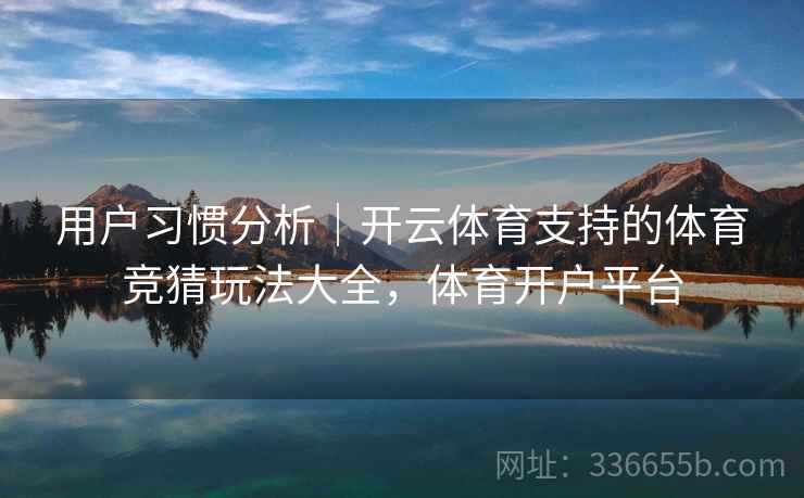用户习惯分析｜开云体育支持的体育竞猜玩法大全，体育开户平台
