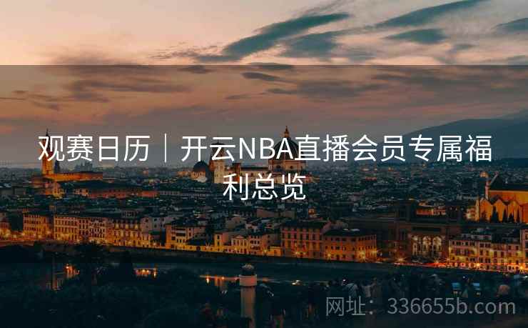 观赛日历|开云NBA直播会员专属福利总览 观赛日历|开云NBA直播会员专属福利总览