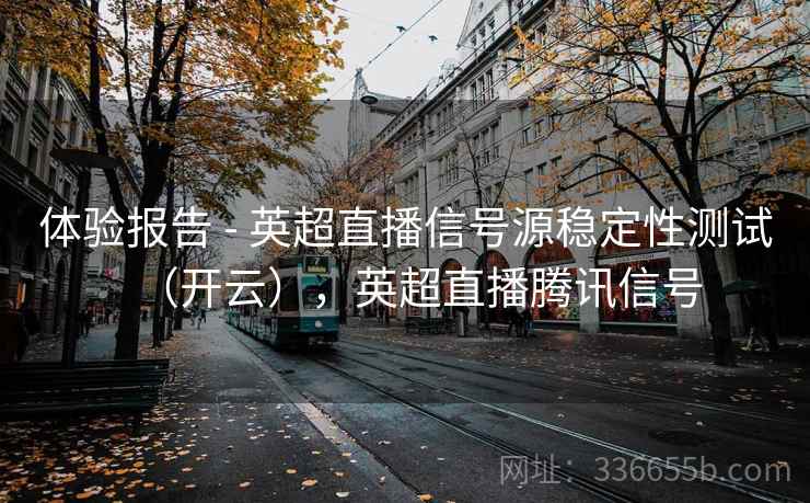 体验报告 - 英超直播信号源稳定性测试（开云），英超直播腾讯信号