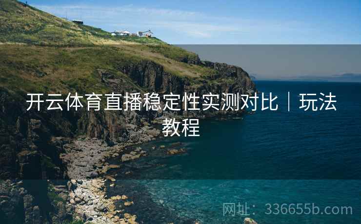 开云体育直播稳定性实测对比|玩法教程 开云体育直播稳定性实测对比|玩法教程