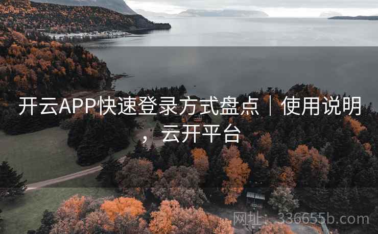 开云APP快速登录方式盘点｜使用说明，云开平台