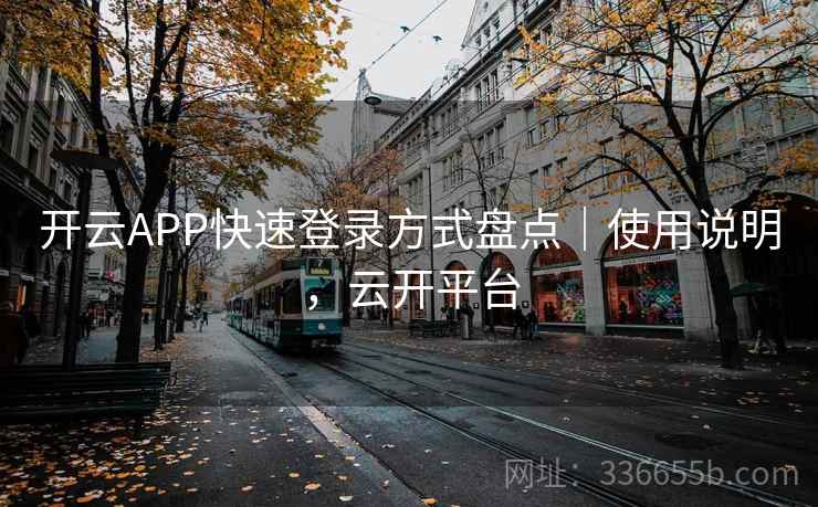 开云APP快速登录方式盘点｜使用说明，云开平台
