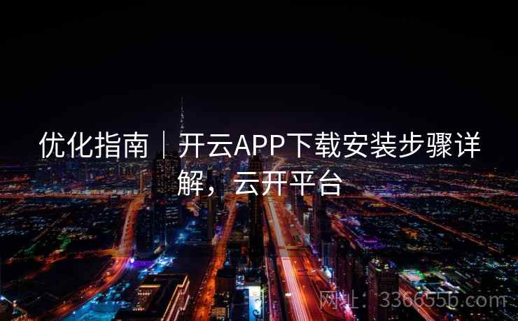 优化指南｜开云APP下载安装步骤详解，云开平台