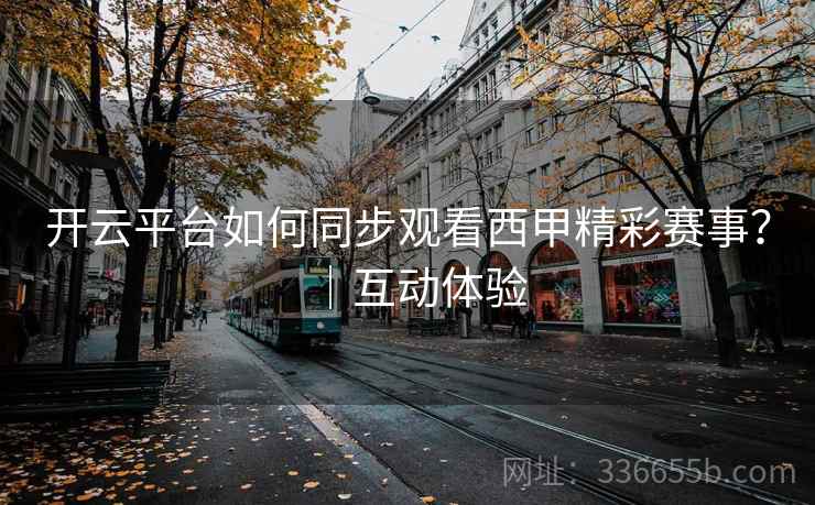 开云平台如何同步观看西甲精彩赛事?|互动体验 开云平台如何同步观看西甲精彩赛事?|互动体验
