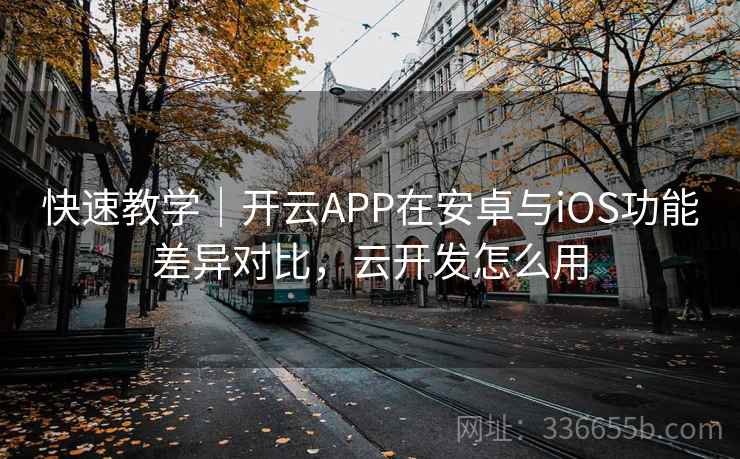 快速教学|开云APP在安卓与iOS功能差异对比,云开发怎么用 快速教学|开云APP在安卓与iOS功能差异对比,云开发怎么用