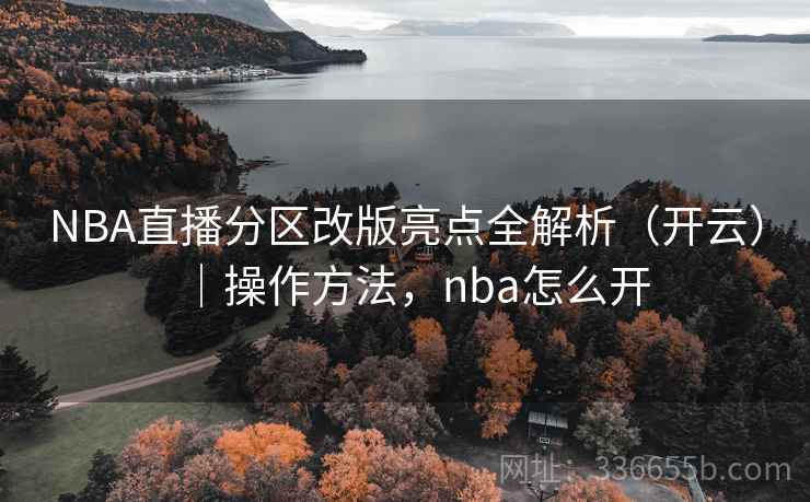 NBA直播分区改版亮点全解析(开云)|操作方法,nba怎么开 NBA直播分区改版亮点全解析(开云)|操作方法,nba怎么开