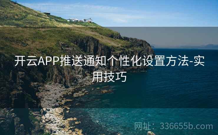 开云APP推送通知个性化设置方法-实用技巧 开云APP推送通知个性化设置方法-实用技巧
