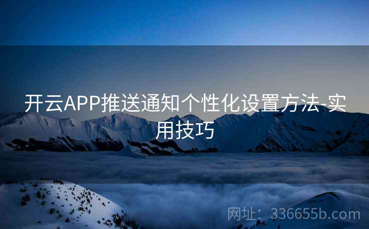 开云APP推送通知个性化设置方法-实用技巧 开云APP推送通知个性化设置方法-实用技巧