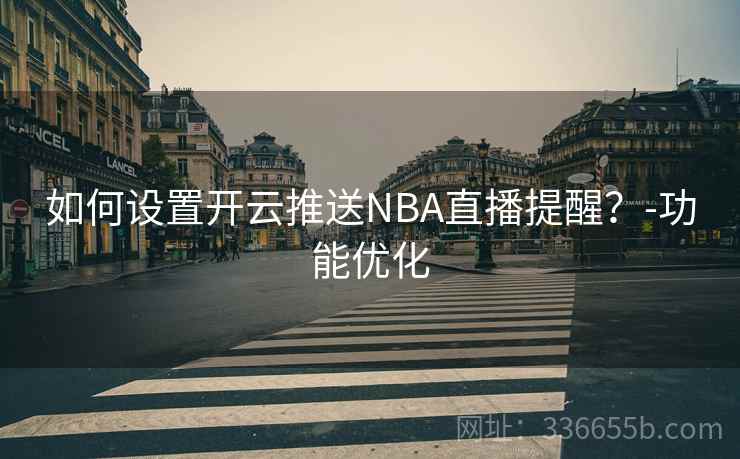 如何设置开云推送NBA直播提醒?-功能优化 如何设置开云推送NBA直播提醒?-功能优化