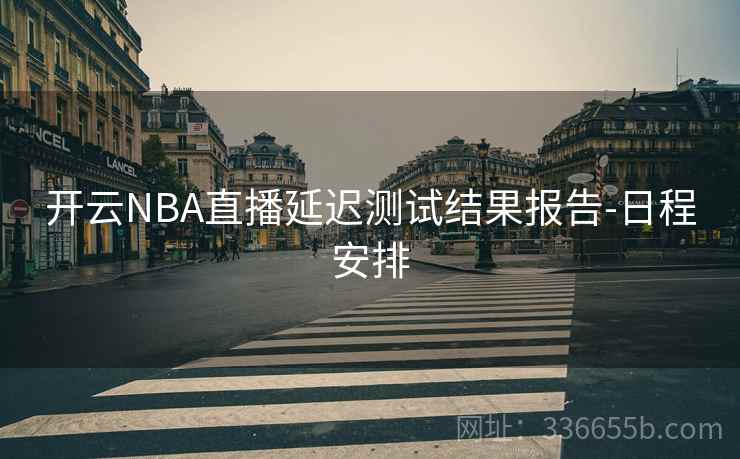开云NBA直播延迟测试结果报告-日程安排 开云NBA直播延迟测试结果报告-日程安排