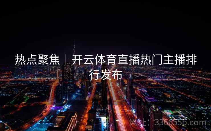 热点聚焦|开云体育直播热门主播排行发布 热点聚焦|开云体育直播热门主播排行发布