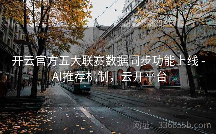 开云官方五大联赛数据同步功能上线 - AI推荐机制,云开平台 开云官方五大联赛数据同步功能上线 - AI推荐机制,云开平台